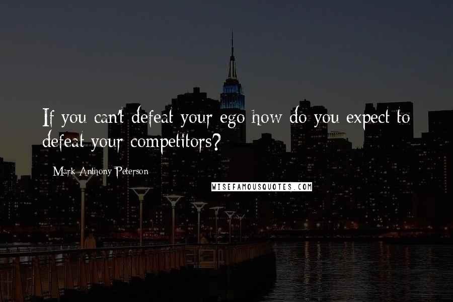 Mark Anthony Peterson Quotes: If you can't defeat your ego how do you expect to defeat your competitors?