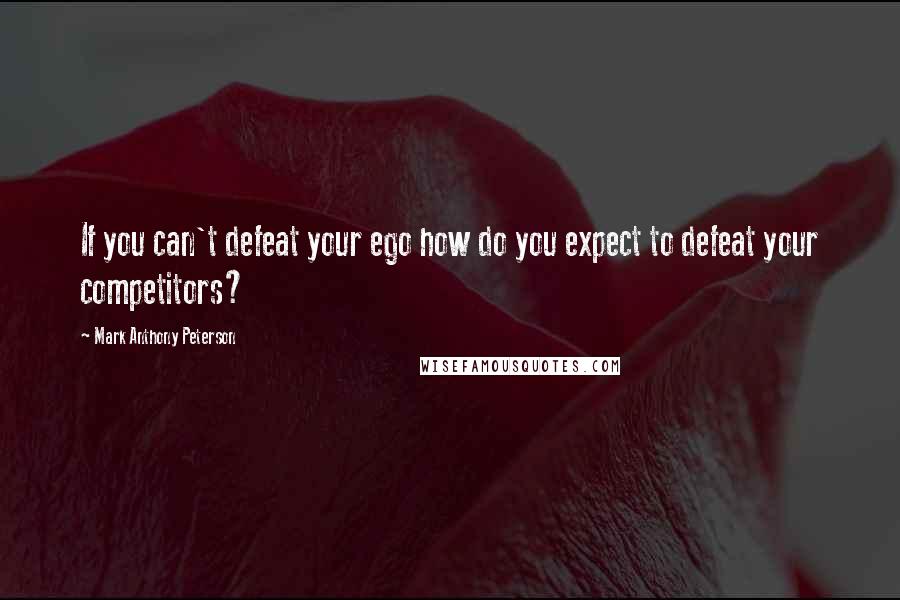 Mark Anthony Peterson Quotes: If you can't defeat your ego how do you expect to defeat your competitors?