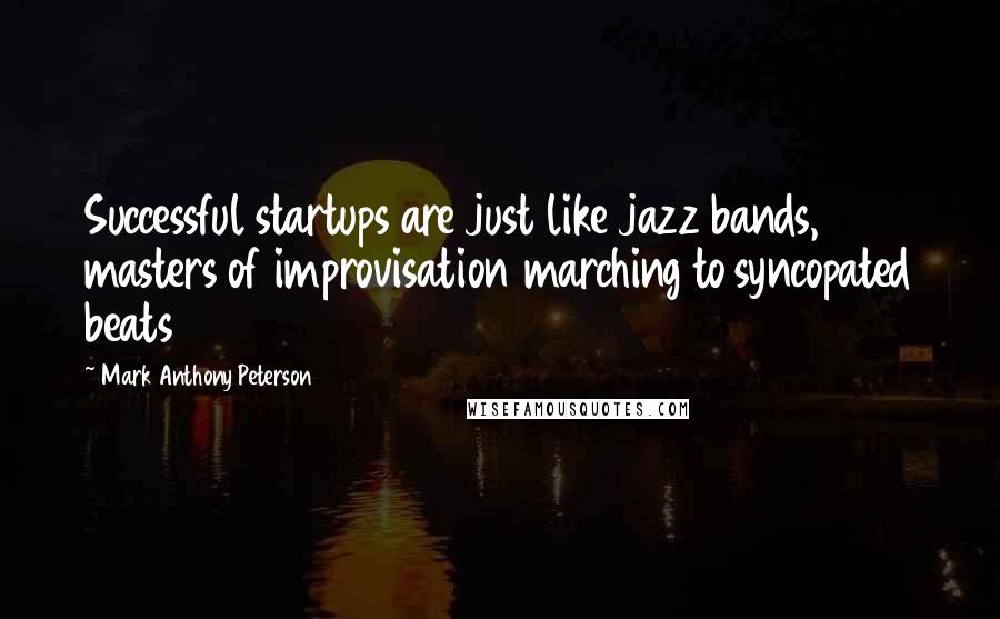 Mark Anthony Peterson Quotes: Successful startups are just like jazz bands, masters of improvisation marching to syncopated beats