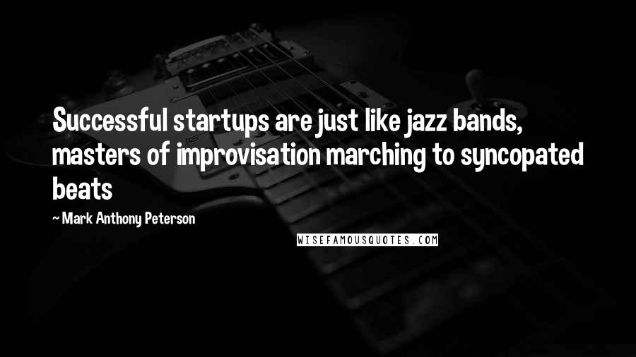 Mark Anthony Peterson Quotes: Successful startups are just like jazz bands, masters of improvisation marching to syncopated beats