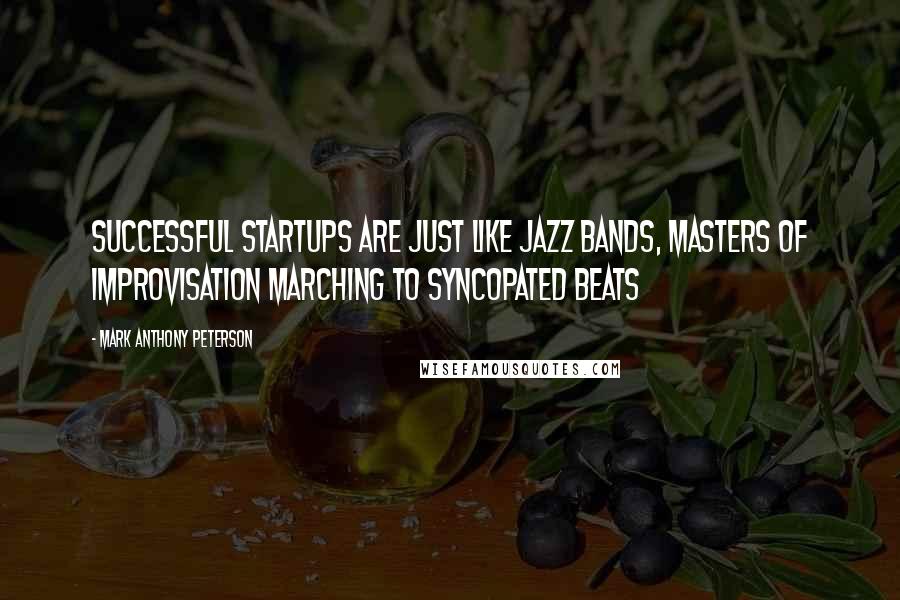 Mark Anthony Peterson Quotes: Successful startups are just like jazz bands, masters of improvisation marching to syncopated beats