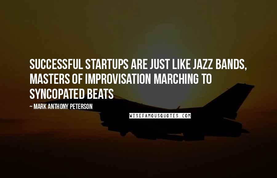 Mark Anthony Peterson Quotes: Successful startups are just like jazz bands, masters of improvisation marching to syncopated beats