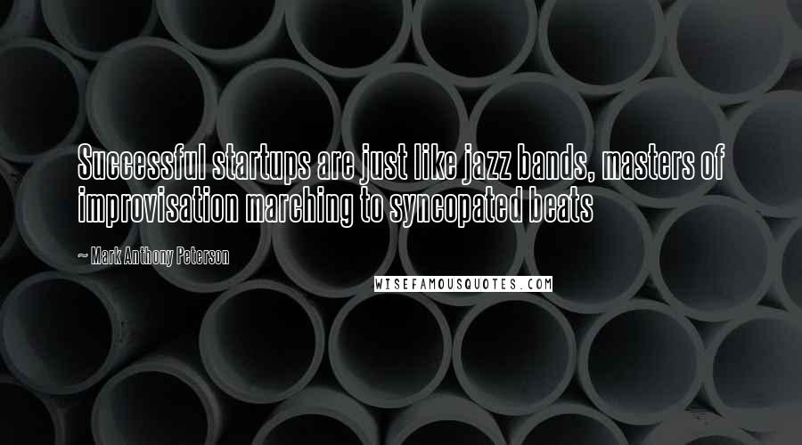 Mark Anthony Peterson Quotes: Successful startups are just like jazz bands, masters of improvisation marching to syncopated beats