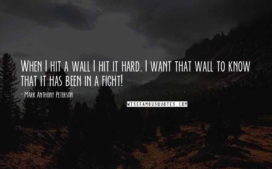 Mark Anthony Peterson Quotes: When I hit a wall I hit it hard. I want that wall to know that it has been in a fight!