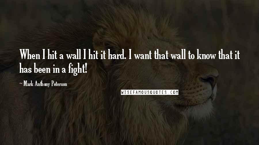 Mark Anthony Peterson Quotes: When I hit a wall I hit it hard. I want that wall to know that it has been in a fight!