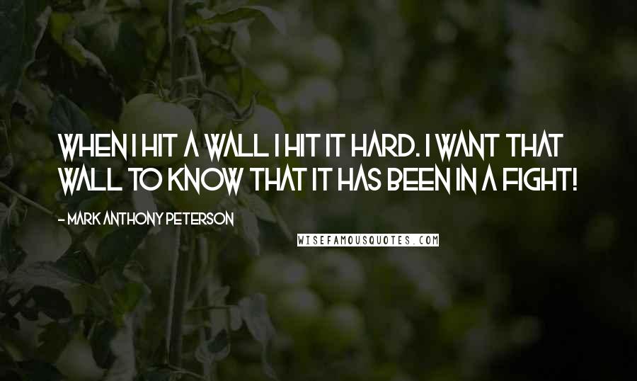 Mark Anthony Peterson Quotes: When I hit a wall I hit it hard. I want that wall to know that it has been in a fight!