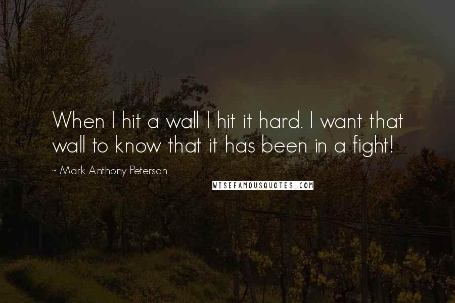 Mark Anthony Peterson Quotes: When I hit a wall I hit it hard. I want that wall to know that it has been in a fight!