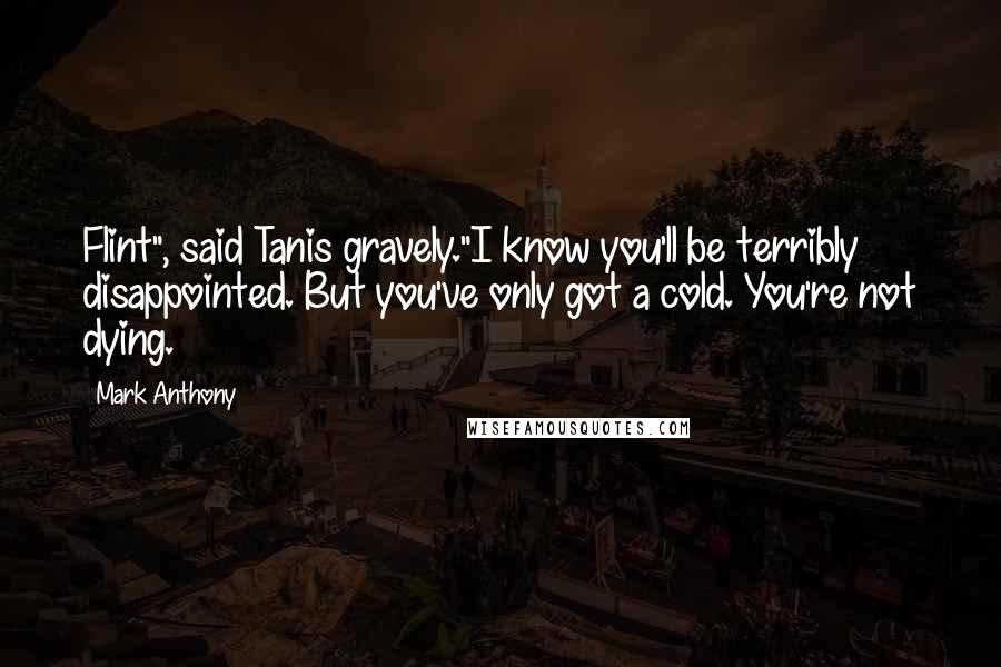 Mark Anthony Quotes: Flint", said Tanis gravely."I know you'll be terribly disappointed. But you've only got a cold. You're not dying.
