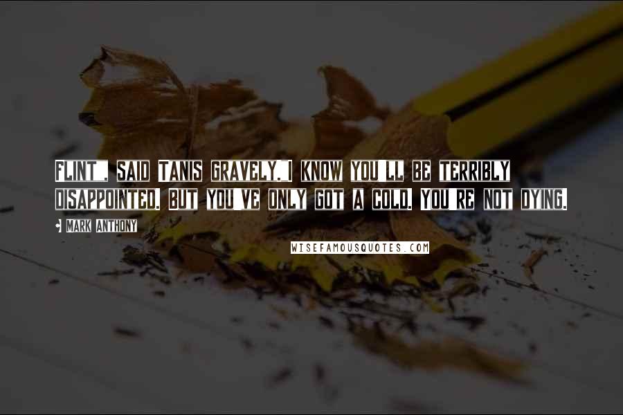 Mark Anthony Quotes: Flint", said Tanis gravely."I know you'll be terribly disappointed. But you've only got a cold. You're not dying.
