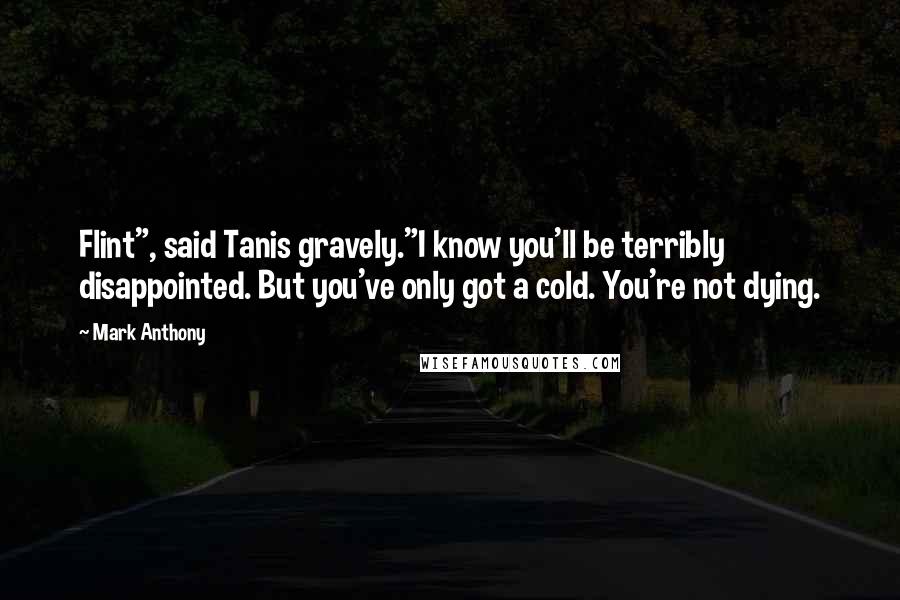 Mark Anthony Quotes: Flint", said Tanis gravely."I know you'll be terribly disappointed. But you've only got a cold. You're not dying.