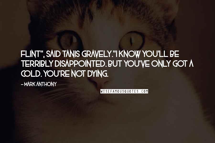 Mark Anthony Quotes: Flint", said Tanis gravely."I know you'll be terribly disappointed. But you've only got a cold. You're not dying.