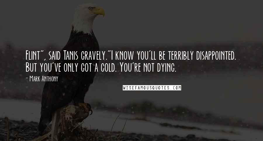 Mark Anthony Quotes: Flint", said Tanis gravely."I know you'll be terribly disappointed. But you've only got a cold. You're not dying.