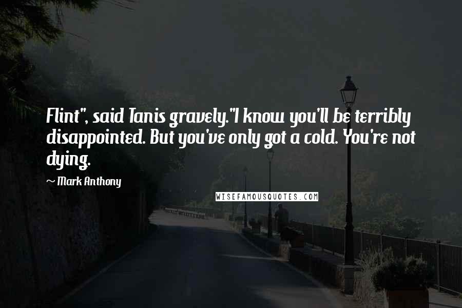 Mark Anthony Quotes: Flint", said Tanis gravely."I know you'll be terribly disappointed. But you've only got a cold. You're not dying.