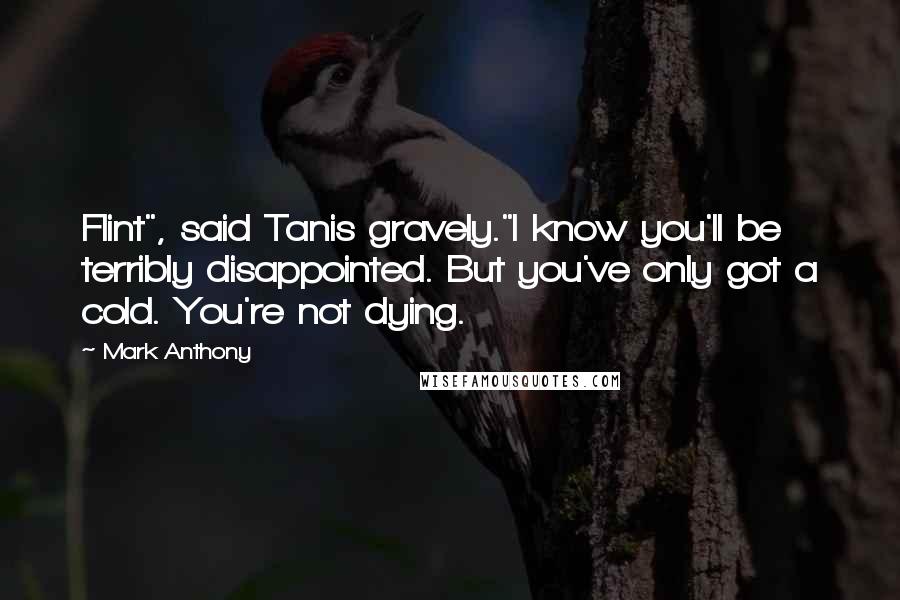 Mark Anthony Quotes: Flint", said Tanis gravely."I know you'll be terribly disappointed. But you've only got a cold. You're not dying.