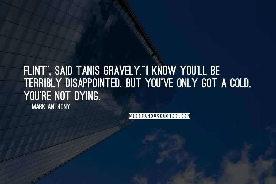 Mark Anthony Quotes: Flint", said Tanis gravely."I know you'll be terribly disappointed. But you've only got a cold. You're not dying.