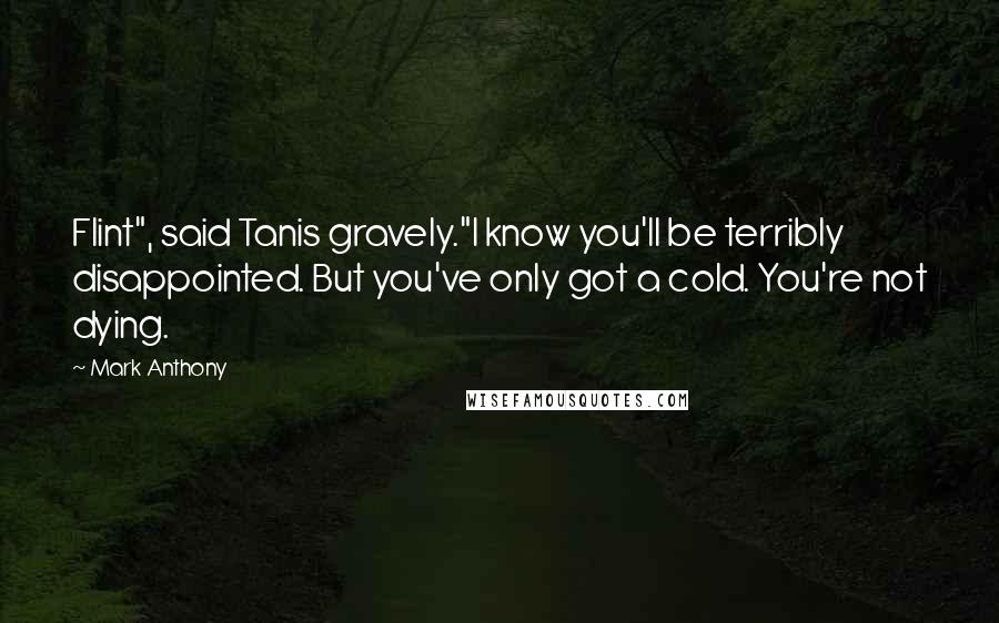 Mark Anthony Quotes: Flint", said Tanis gravely."I know you'll be terribly disappointed. But you've only got a cold. You're not dying.