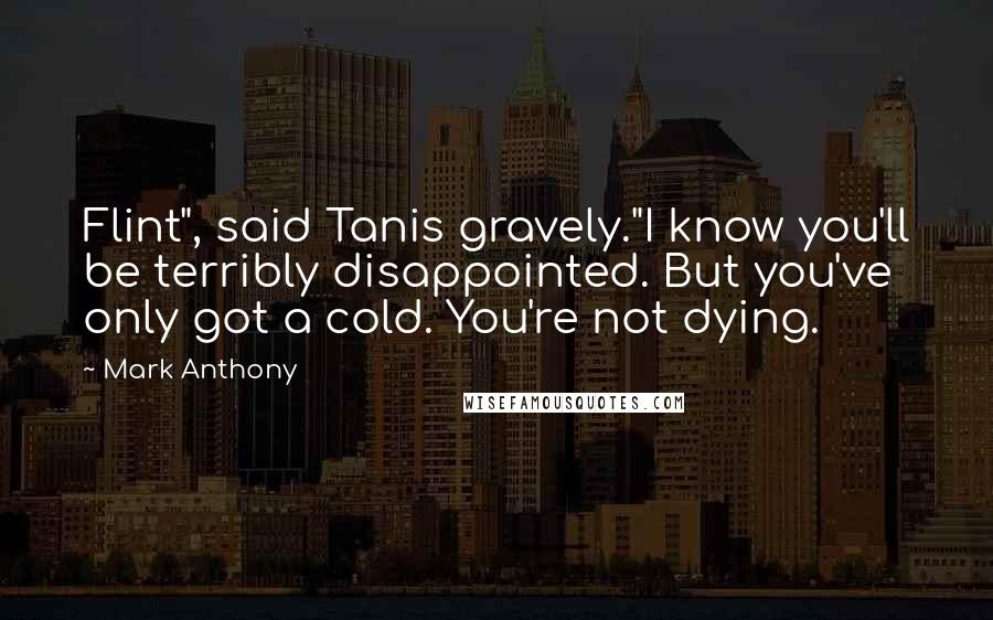 Mark Anthony Quotes: Flint", said Tanis gravely."I know you'll be terribly disappointed. But you've only got a cold. You're not dying.