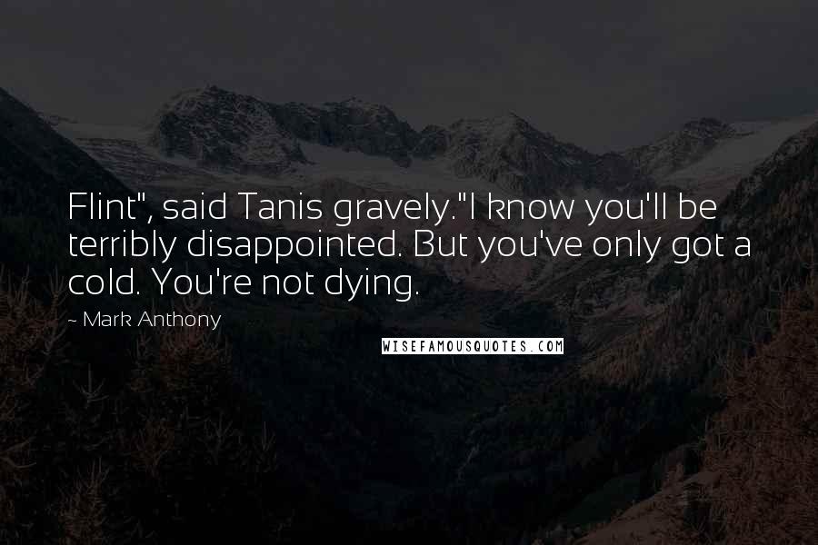 Mark Anthony Quotes: Flint", said Tanis gravely."I know you'll be terribly disappointed. But you've only got a cold. You're not dying.