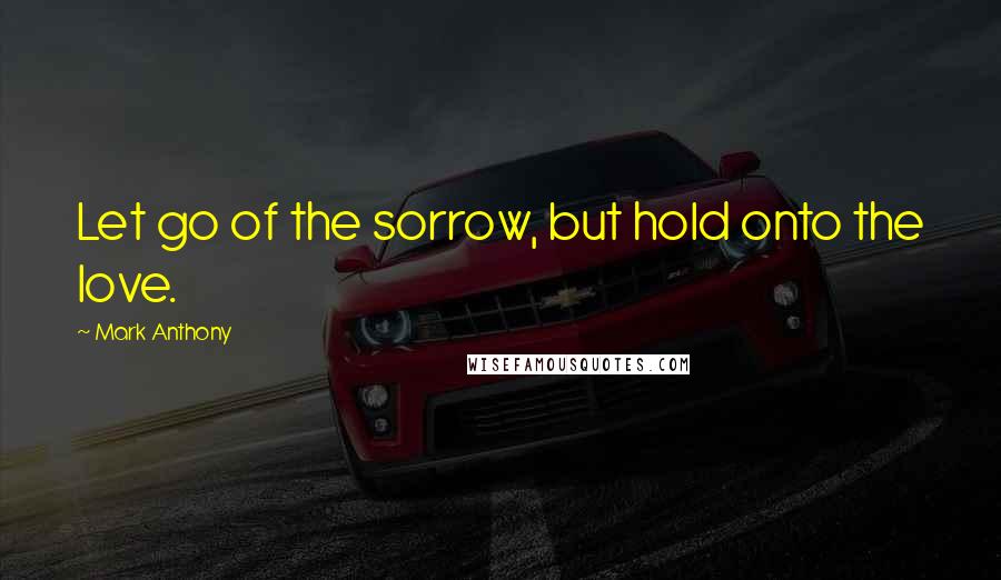 Mark Anthony Quotes: Let go of the sorrow, but hold onto the love.