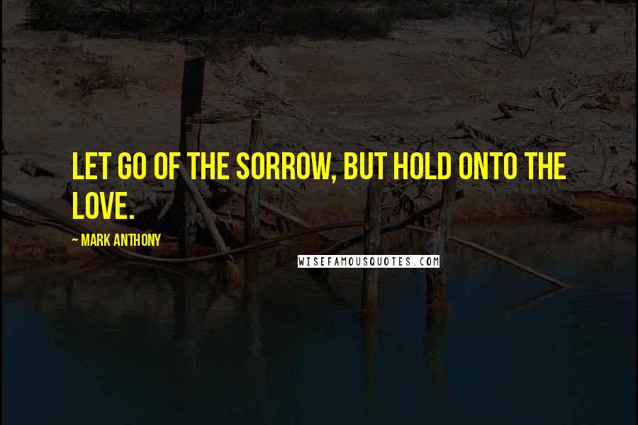 Mark Anthony Quotes: Let go of the sorrow, but hold onto the love.