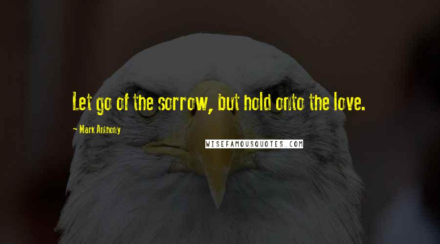 Mark Anthony Quotes: Let go of the sorrow, but hold onto the love.