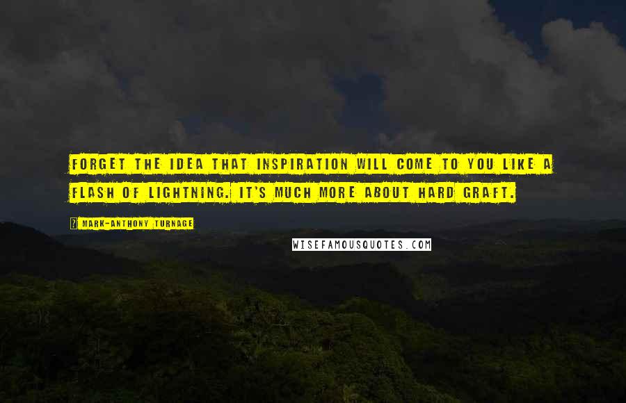 Mark-Anthony Turnage Quotes: Forget the idea that inspiration will come to you like a flash of lightning. It's much more about hard graft.