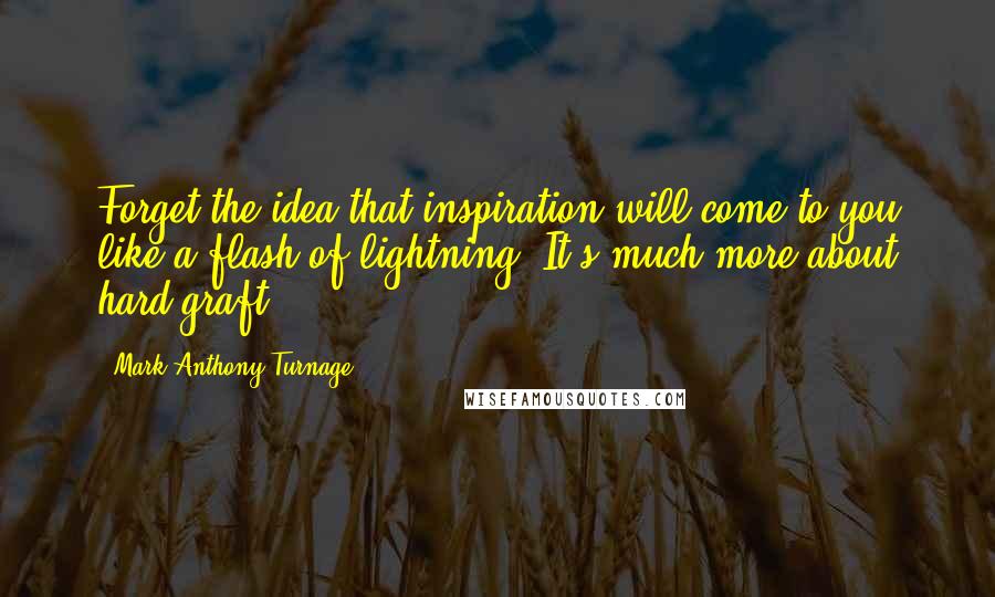 Mark-Anthony Turnage Quotes: Forget the idea that inspiration will come to you like a flash of lightning. It's much more about hard graft.