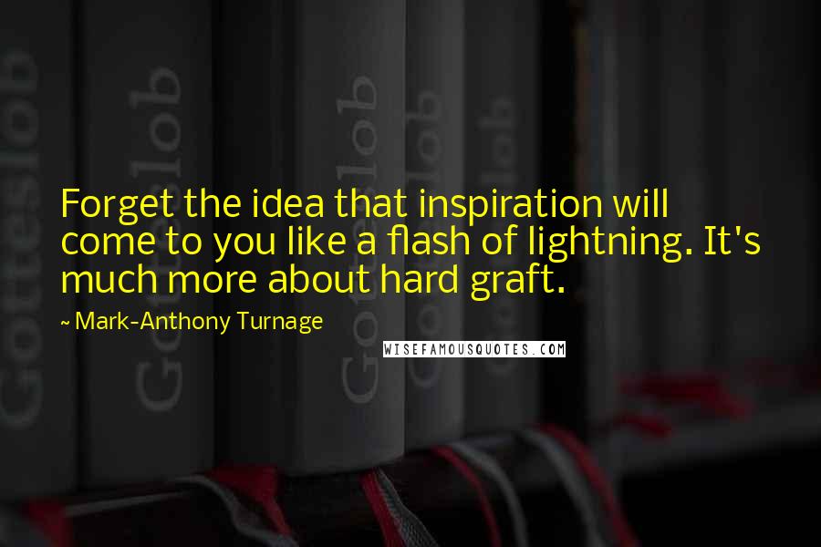 Mark-Anthony Turnage Quotes: Forget the idea that inspiration will come to you like a flash of lightning. It's much more about hard graft.