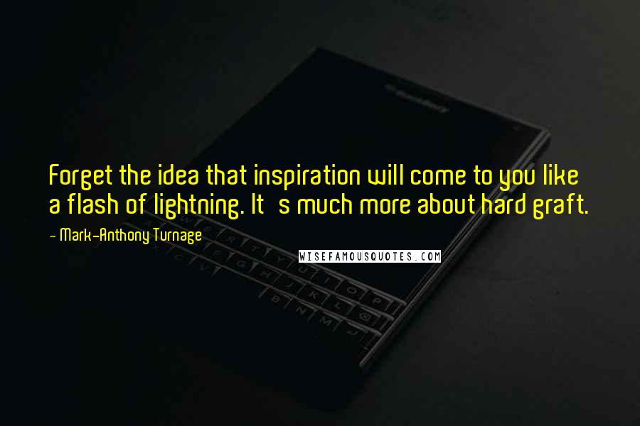 Mark-Anthony Turnage Quotes: Forget the idea that inspiration will come to you like a flash of lightning. It's much more about hard graft.