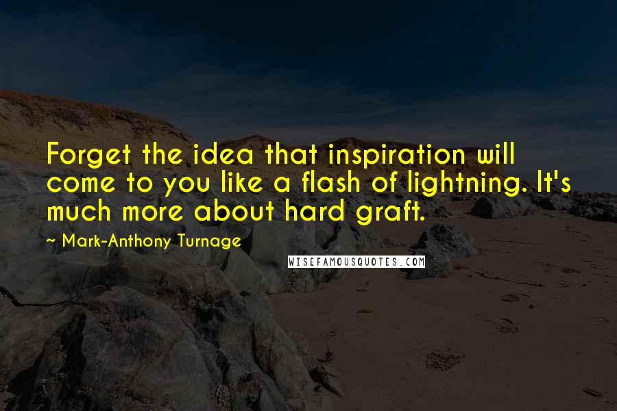 Mark-Anthony Turnage Quotes: Forget the idea that inspiration will come to you like a flash of lightning. It's much more about hard graft.