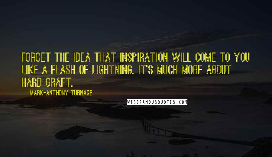 Mark-Anthony Turnage Quotes: Forget the idea that inspiration will come to you like a flash of lightning. It's much more about hard graft.