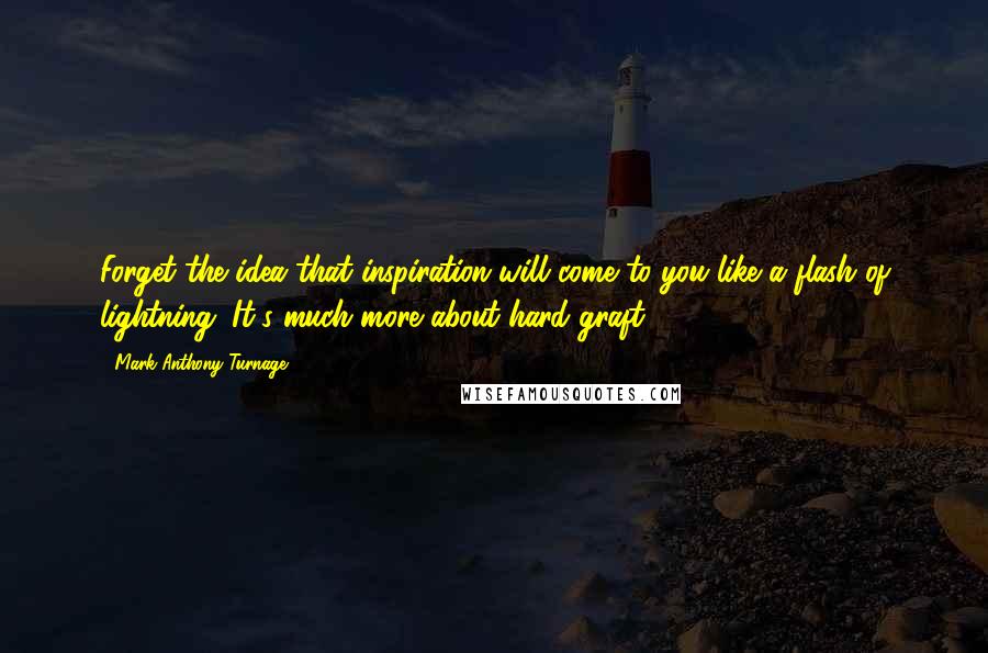 Mark-Anthony Turnage Quotes: Forget the idea that inspiration will come to you like a flash of lightning. It's much more about hard graft.