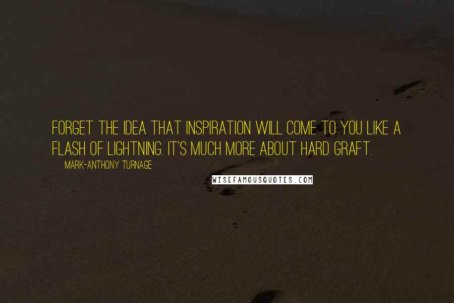 Mark-Anthony Turnage Quotes: Forget the idea that inspiration will come to you like a flash of lightning. It's much more about hard graft.