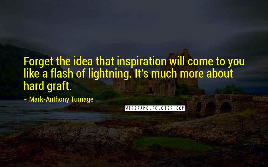 Mark-Anthony Turnage Quotes: Forget the idea that inspiration will come to you like a flash of lightning. It's much more about hard graft.