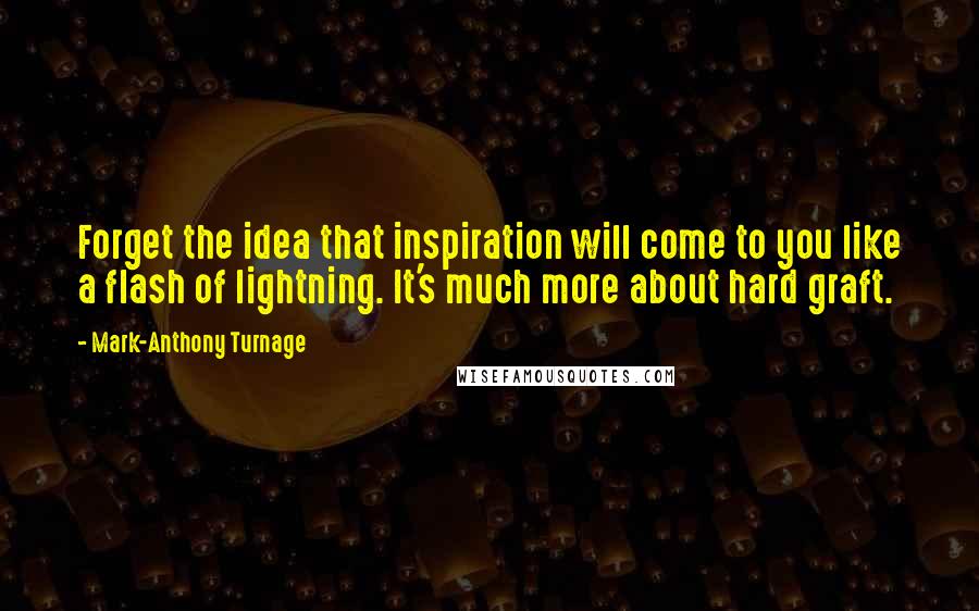 Mark-Anthony Turnage Quotes: Forget the idea that inspiration will come to you like a flash of lightning. It's much more about hard graft.