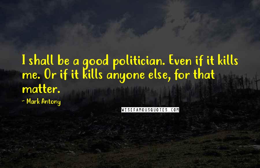 Mark Antony Quotes: I shall be a good politician. Even if it kills me. Or if it kills anyone else, for that matter.