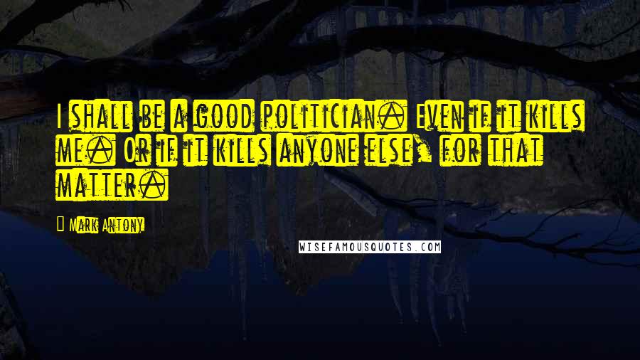 Mark Antony Quotes: I shall be a good politician. Even if it kills me. Or if it kills anyone else, for that matter.