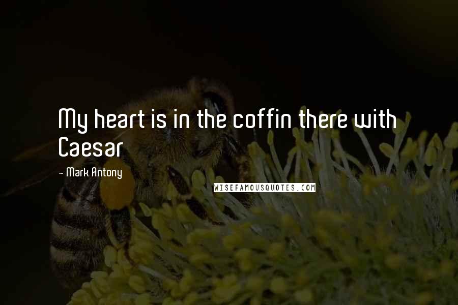 Mark Antony Quotes: My heart is in the coffin there with Caesar