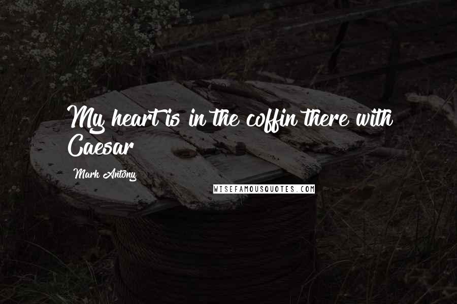 Mark Antony Quotes: My heart is in the coffin there with Caesar