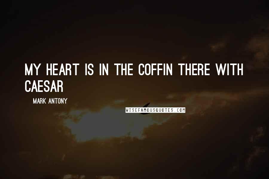 Mark Antony Quotes: My heart is in the coffin there with Caesar