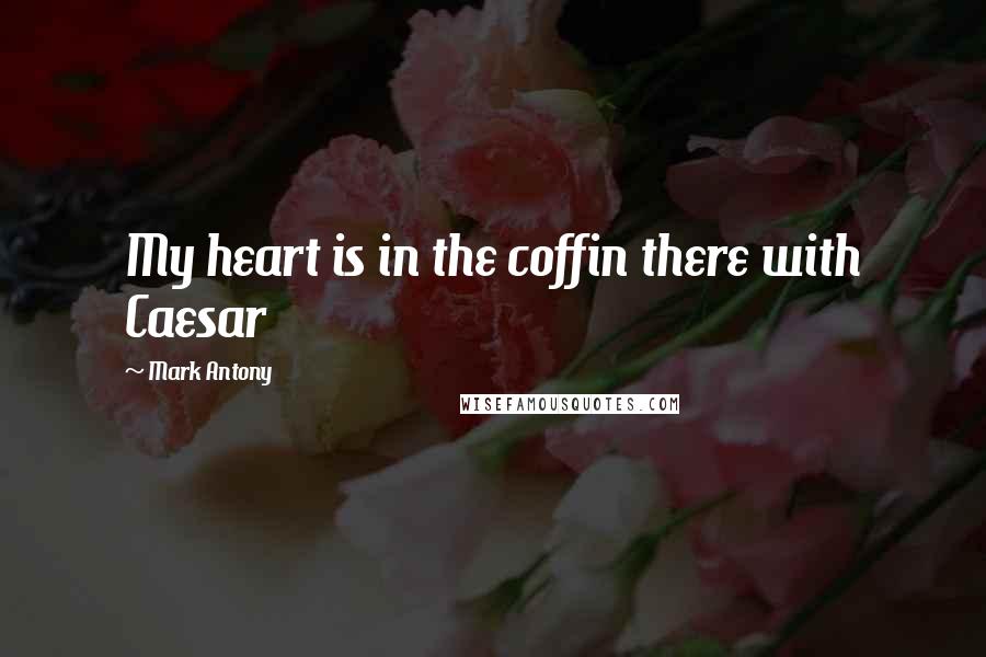 Mark Antony Quotes: My heart is in the coffin there with Caesar