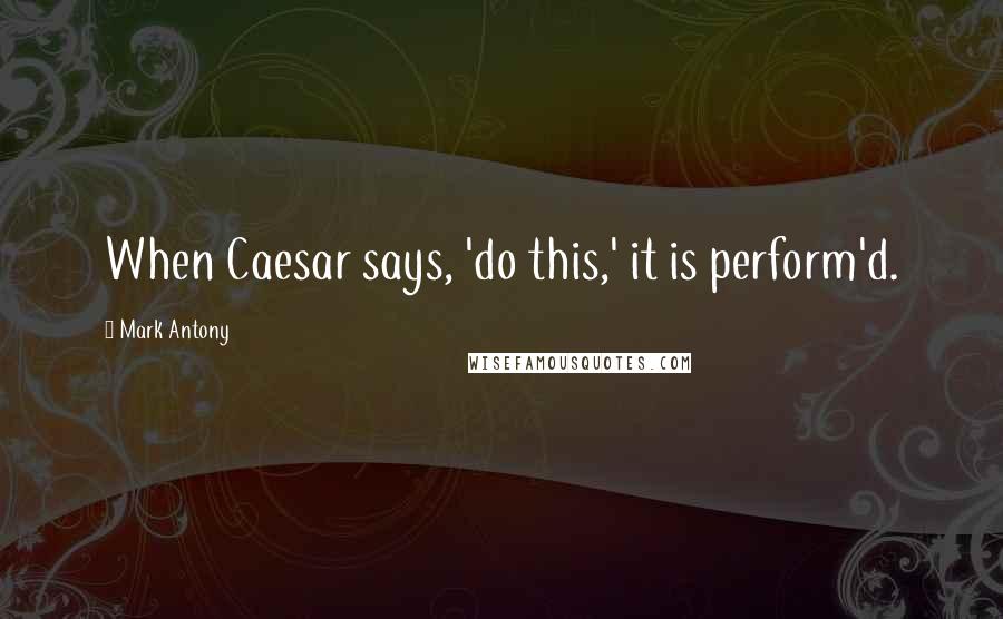 Mark Antony Quotes: When Caesar says, 'do this,' it is perform'd.