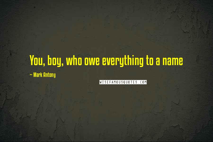 Mark Antony Quotes: You, boy, who owe everything to a name