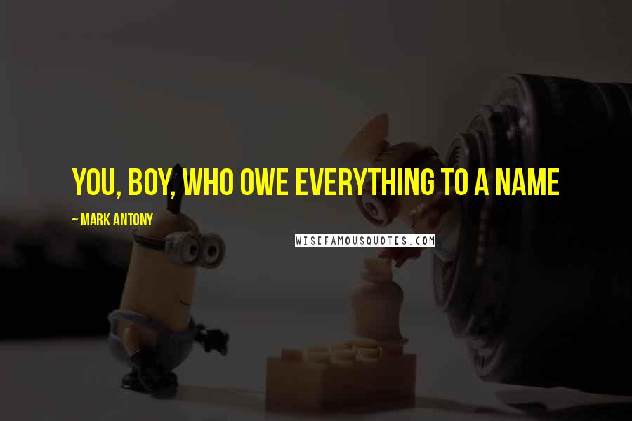 Mark Antony Quotes: You, boy, who owe everything to a name