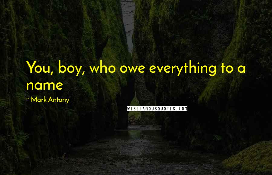 Mark Antony Quotes: You, boy, who owe everything to a name