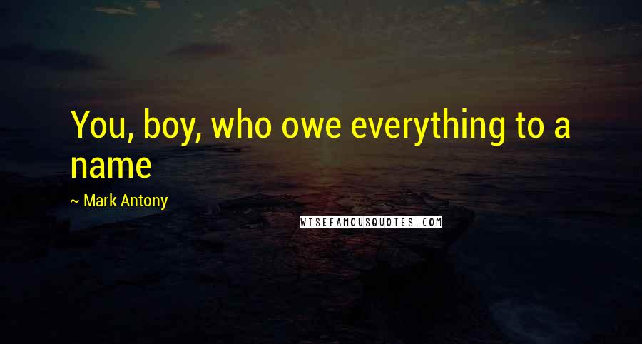 Mark Antony Quotes: You, boy, who owe everything to a name