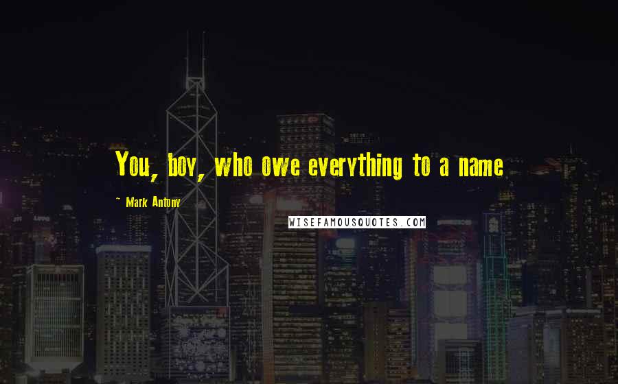 Mark Antony Quotes: You, boy, who owe everything to a name