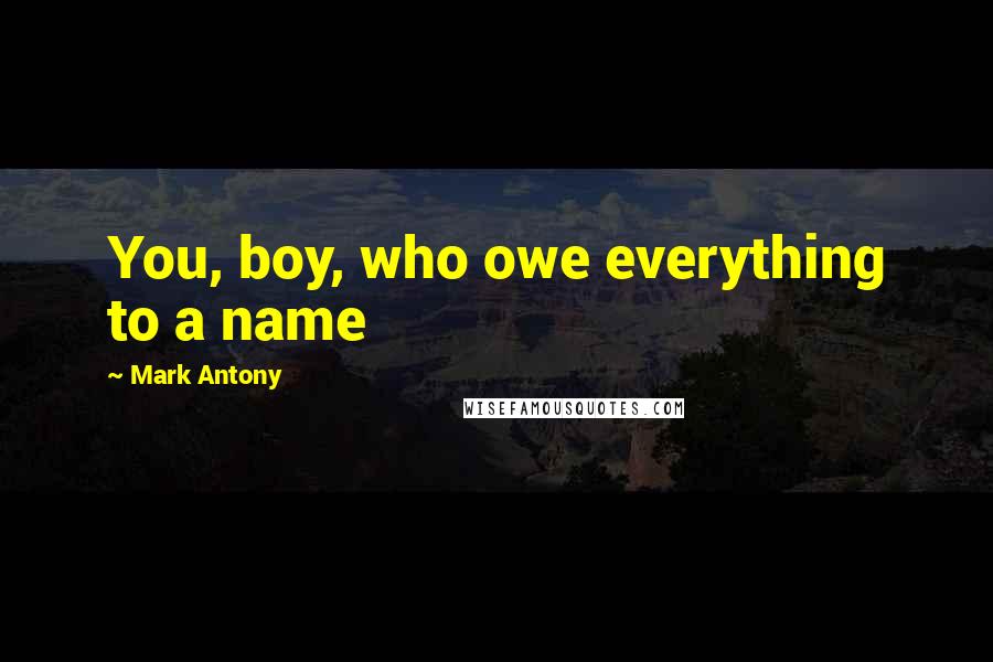 Mark Antony Quotes: You, boy, who owe everything to a name