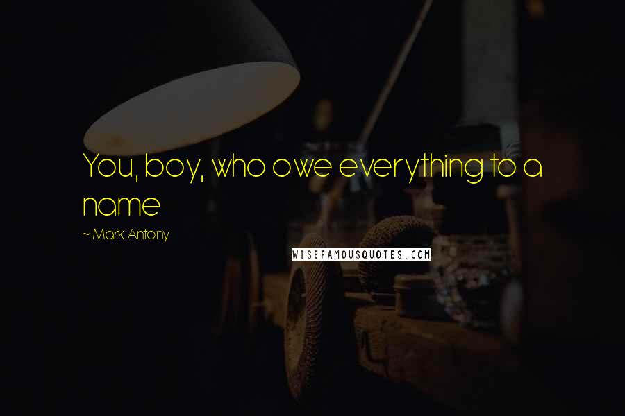 Mark Antony Quotes: You, boy, who owe everything to a name