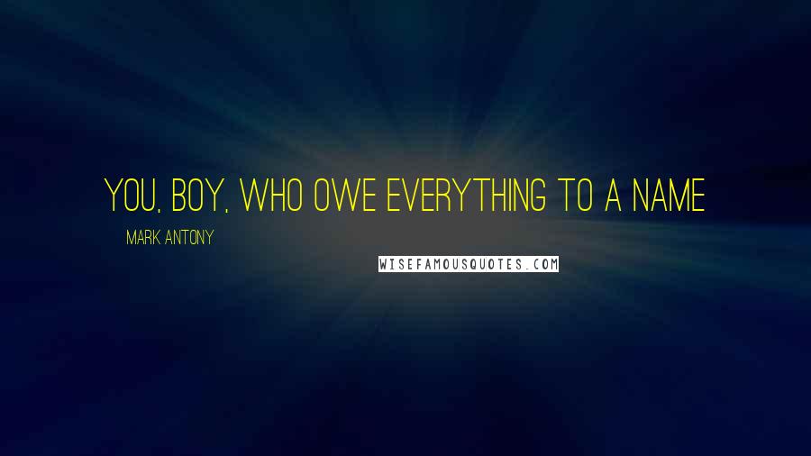 Mark Antony Quotes: You, boy, who owe everything to a name